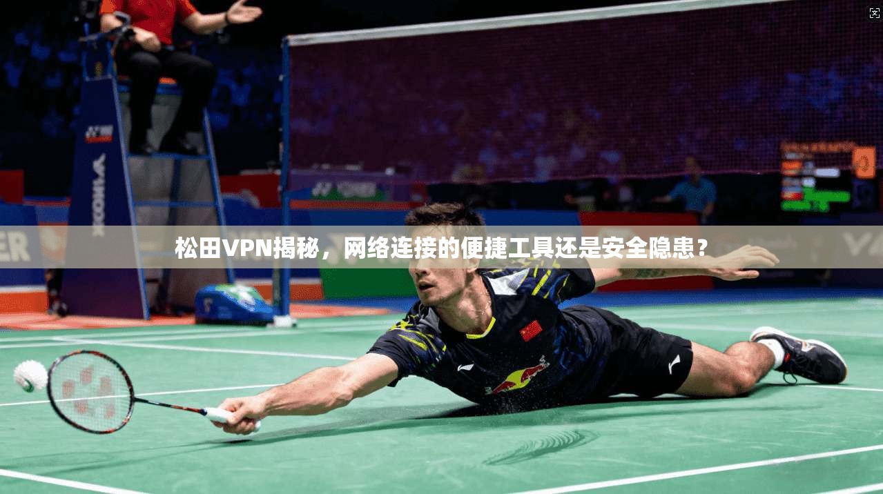 松田VPN揭秘，网络连接的便捷工具还是安全隐患？