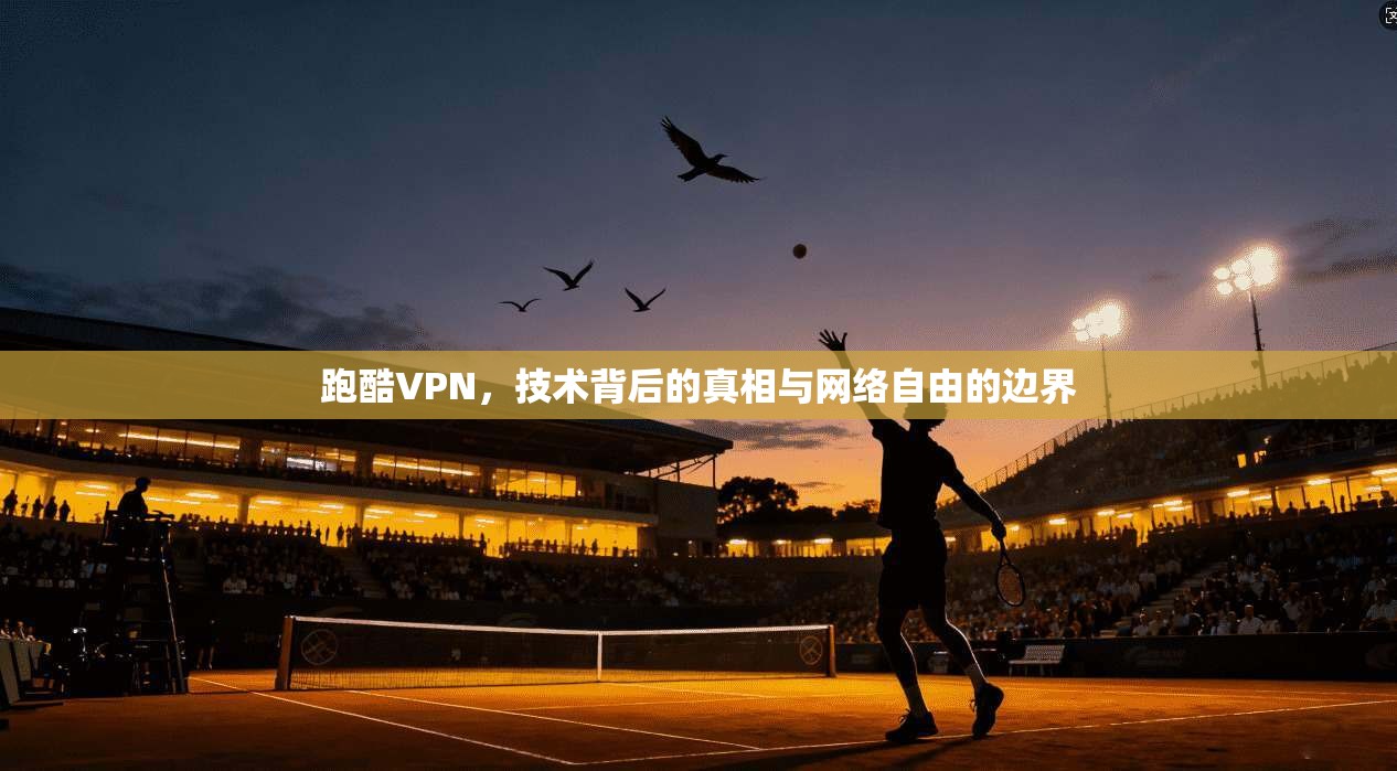 跑酷VPN，技术背后的真相与网络自由的边界