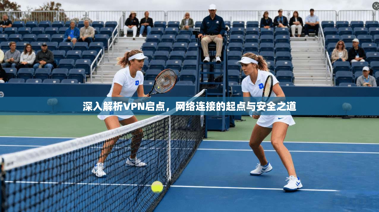 深入解析VPN启点，网络连接的起点与安全之道