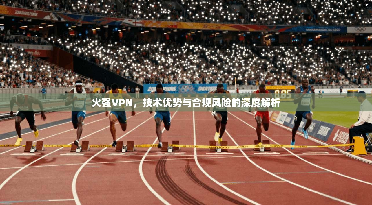 火强VPN，技术优势与合规风险的深度解析
