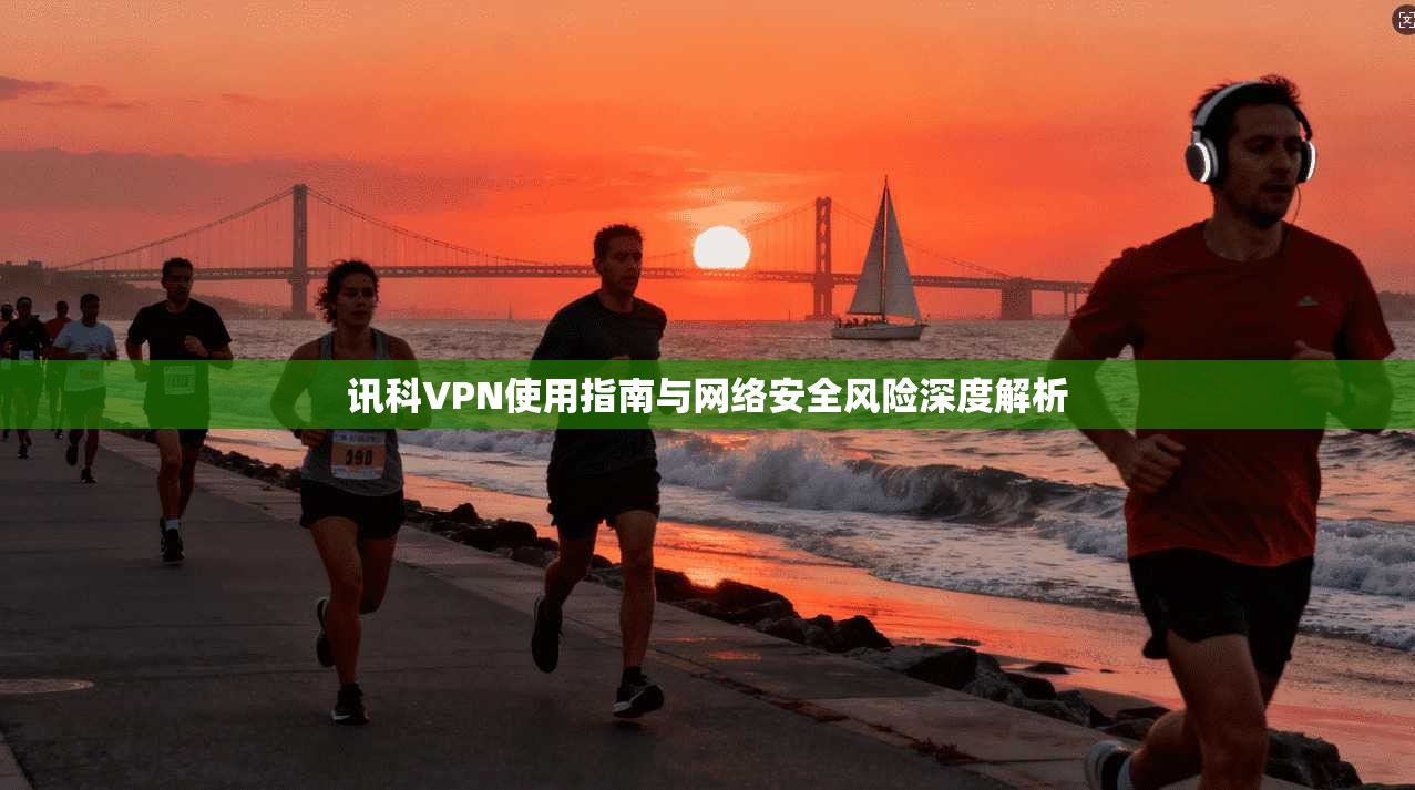 讯科VPN使用指南与网络安全风险深度解析