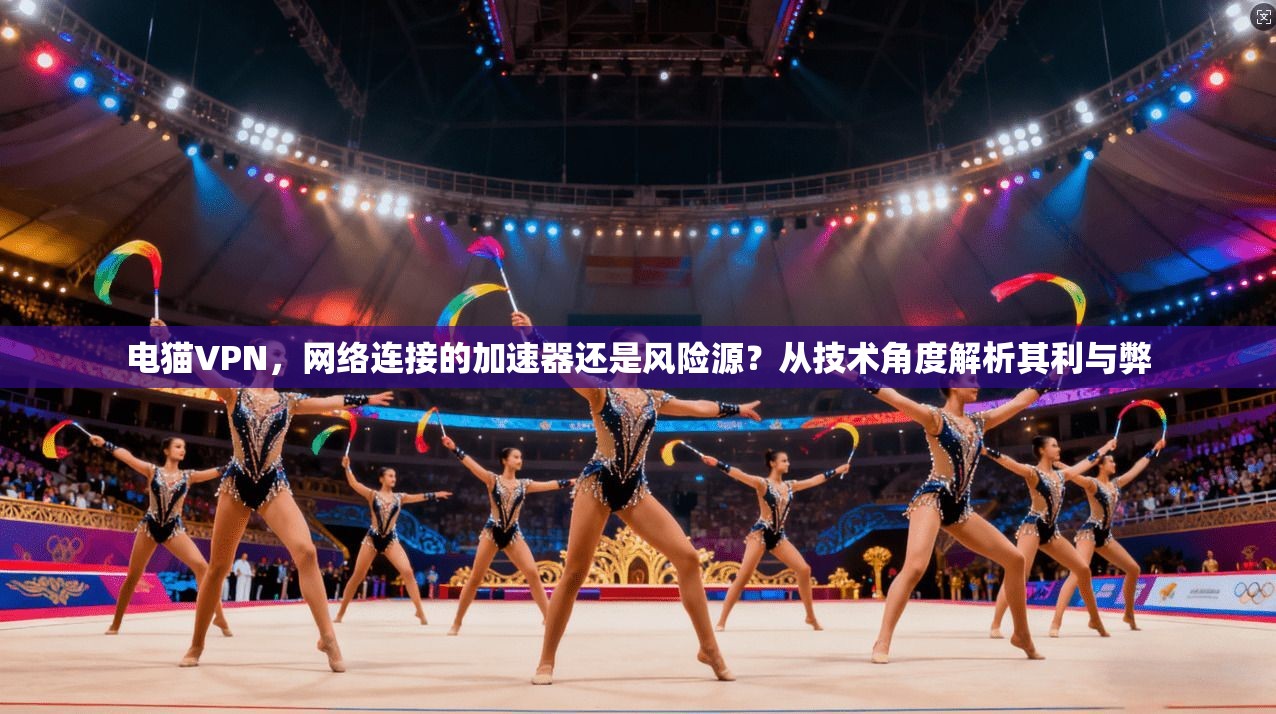 电猫VPN，网络连接的加速器还是风险源？从技术角度解析其利与弊