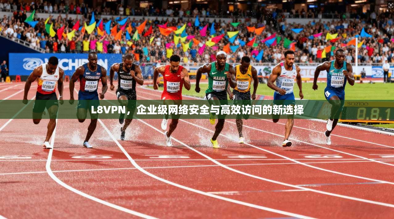 L8VPN，企业级网络安全与高效访问的新选择