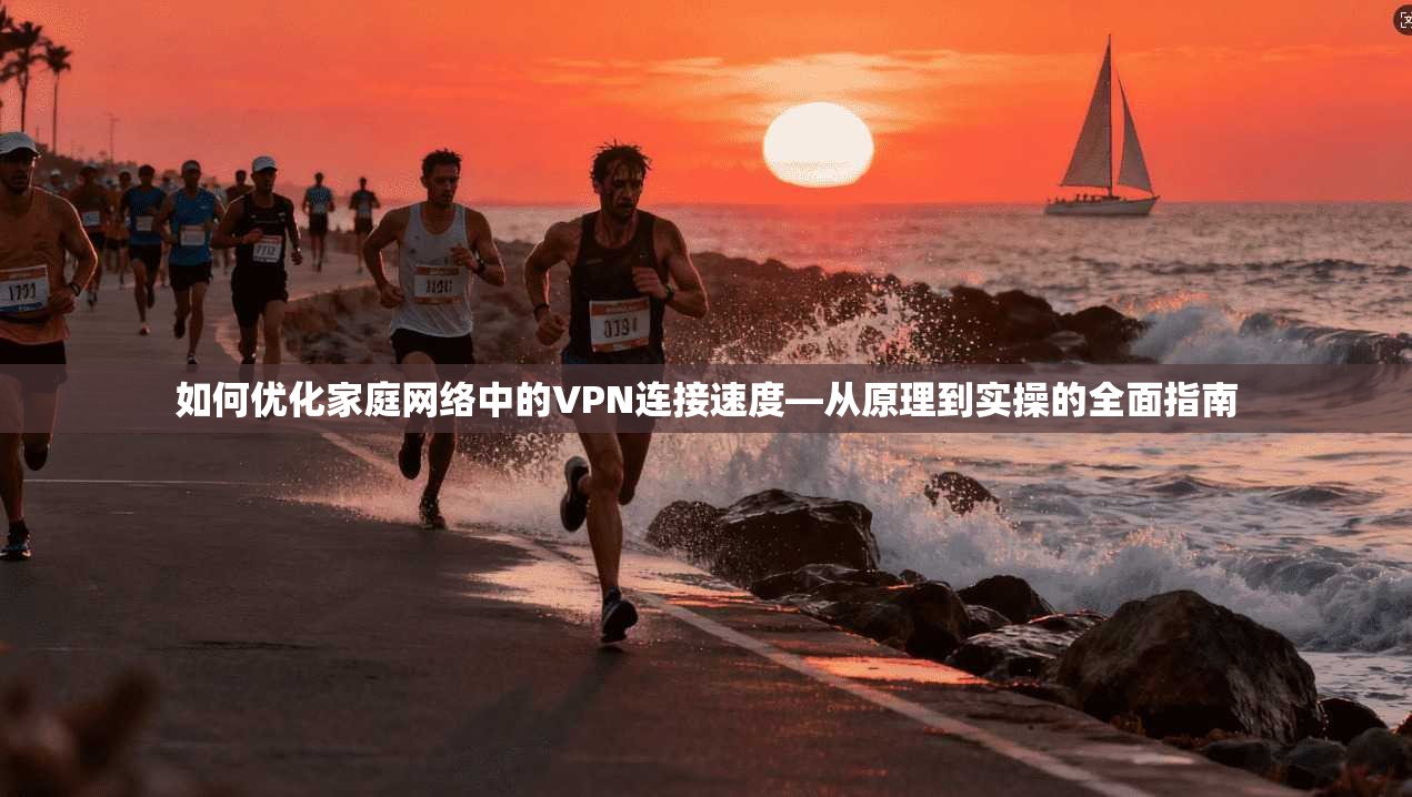 如何优化家庭网络中的VPN连接速度—从原理到实操的全面指南