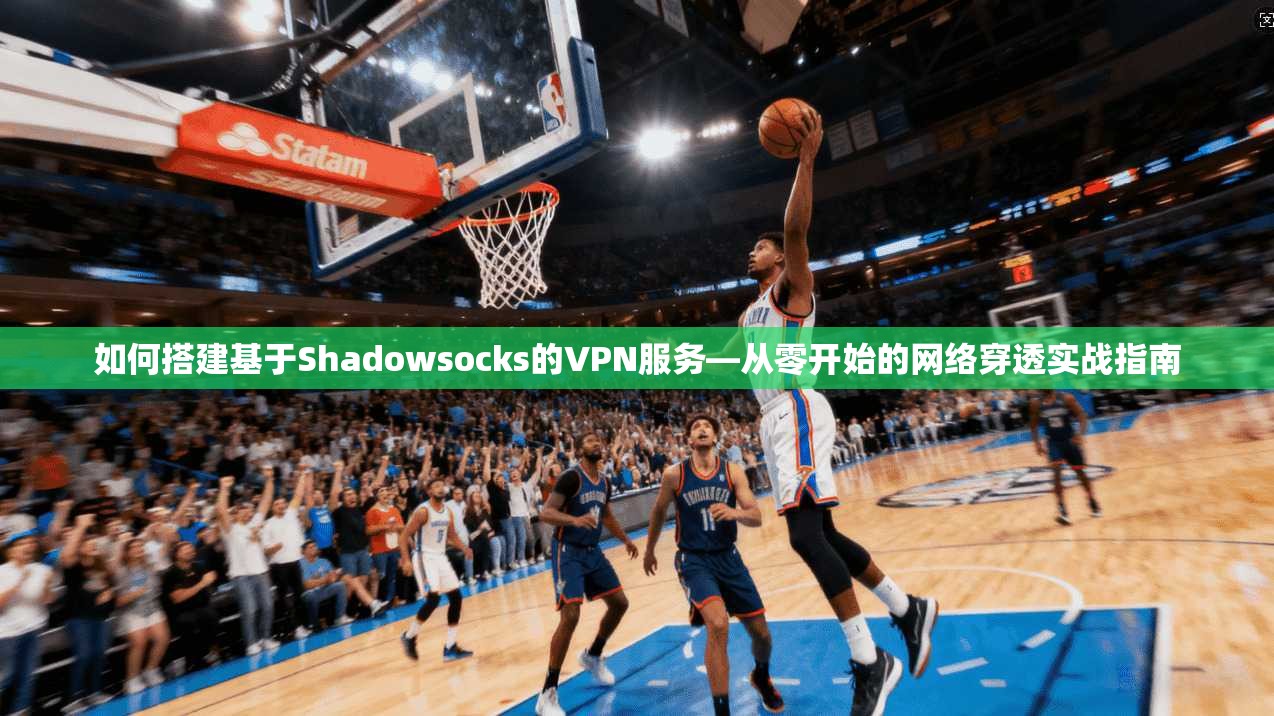 如何搭建基于Shadowsocks的VPN服务—从零开始的网络穿透实战指南