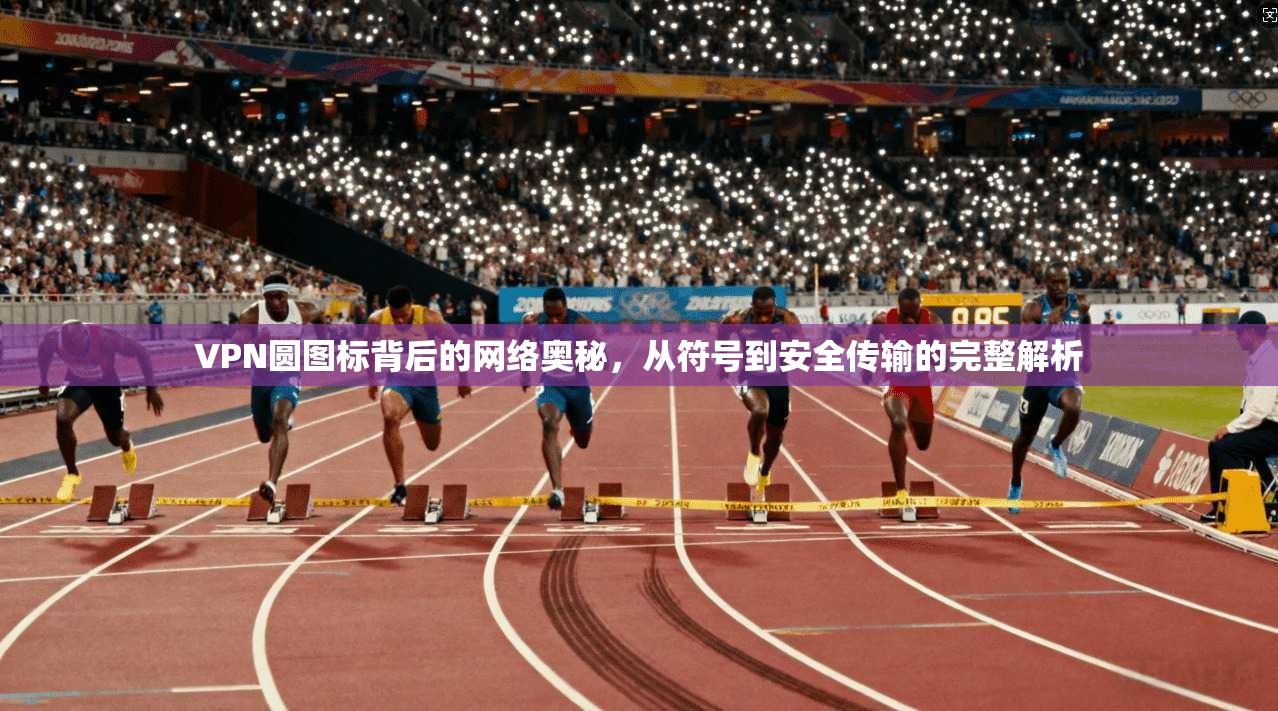 VPN圆图标背后的网络奥秘，从符号到安全传输的完整解析