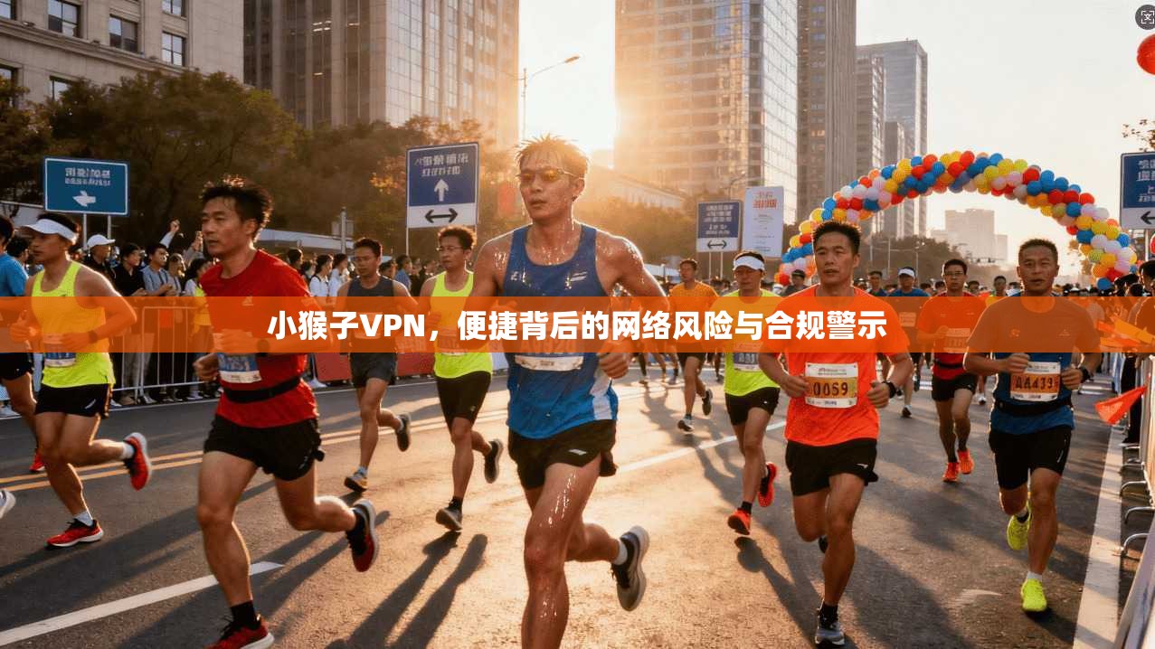 小猴子VPN，便捷背后的网络风险与合规警示
