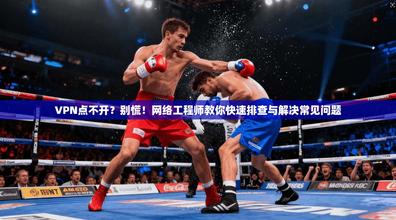VPN点不开？别慌！网络工程师教你快速排查与解决常见问题