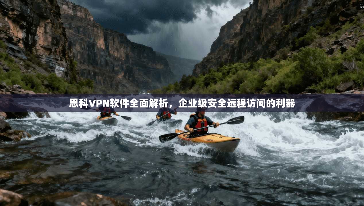 思科VPN软件全面解析，企业级安全远程访问的利器