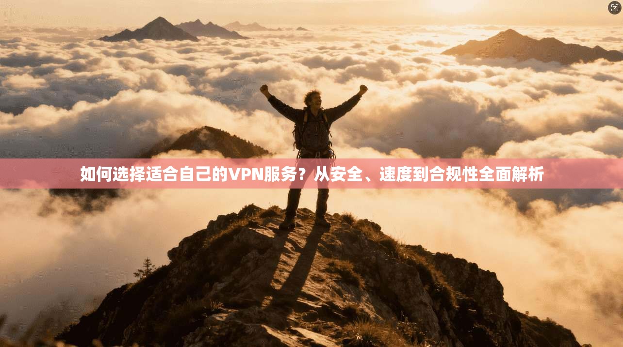 如何选择适合自己的VPN服务？从安全、速度到合规性全面解析