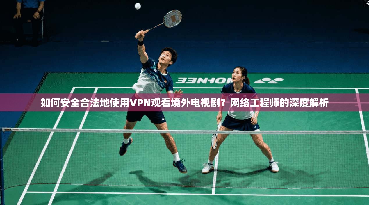 如何安全合法地使用VPN观看境外电视剧？网络工程师的深度解析