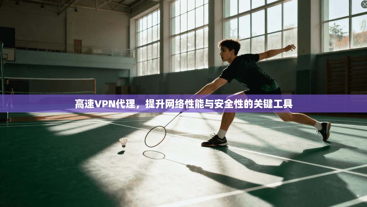 高速VPN代理，提升网络性能与安全性的关键工具