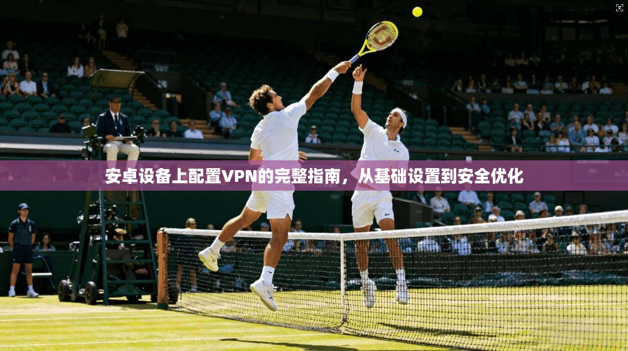 安卓设备上配置VPN的完整指南，从基础设置到安全优化