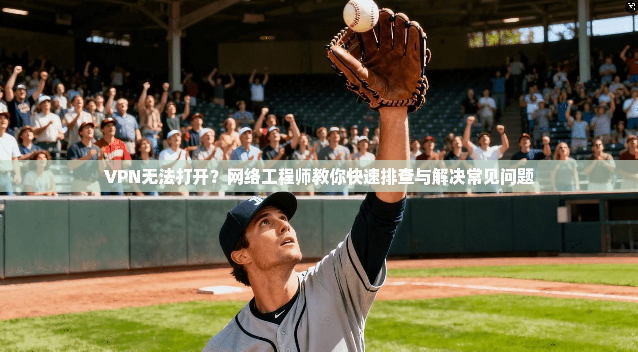 VPN无法打开？网络工程师教你快速排查与解决常见问题