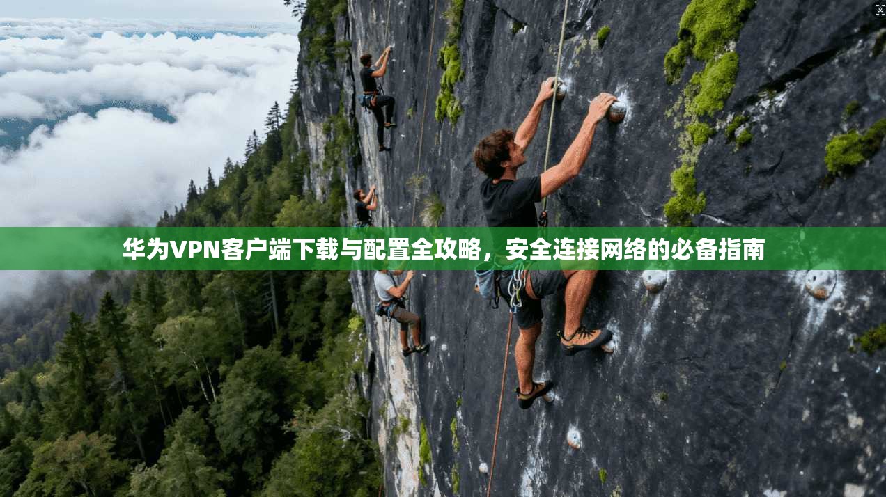 华为VPN客户端下载与配置全攻略，安全连接网络的必备指南