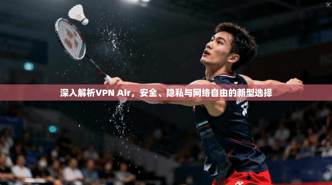 深入解析VPN Air，安全、隐私与网络自由的新型选择