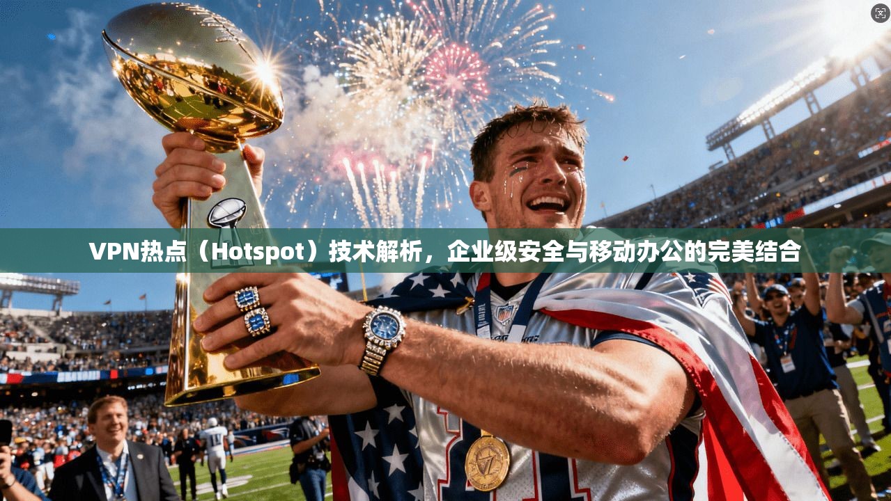 VPN热点（Hotspot）技术解析，企业级安全与移动办公的完美结合