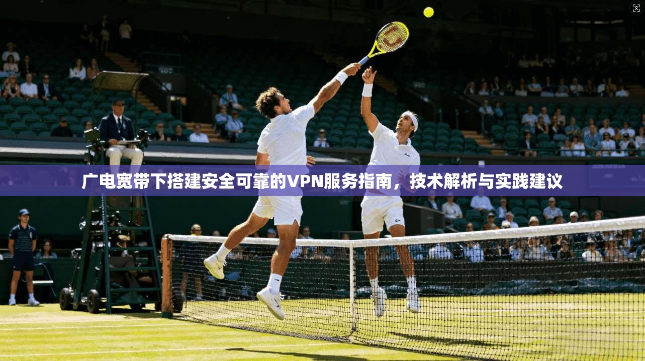 广电宽带下搭建安全可靠的VPN服务指南，技术解析与实践建议