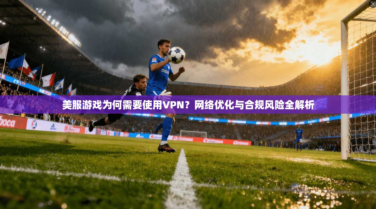 美服游戏为何需要使用VPN？网络优化与合规风险全解析
