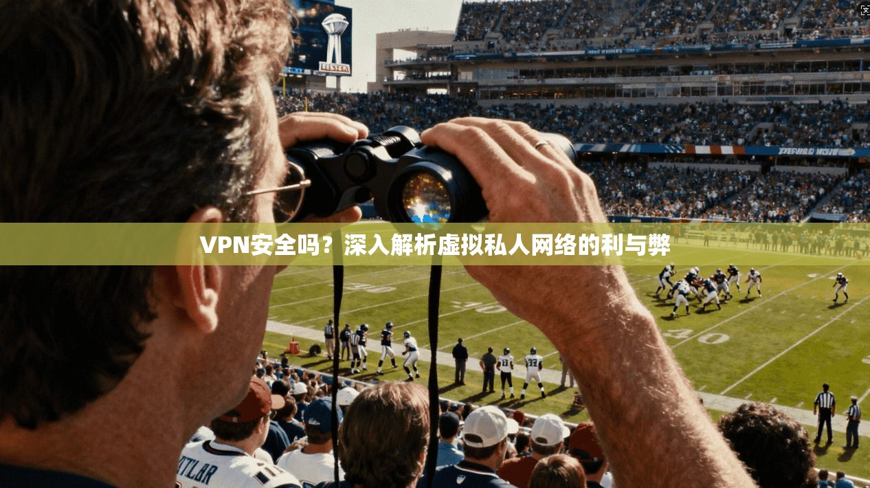 VPN安全吗？深入解析虚拟私人网络的利与弊