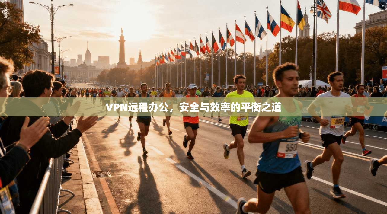 VPN远程办公，安全与效率的平衡之道