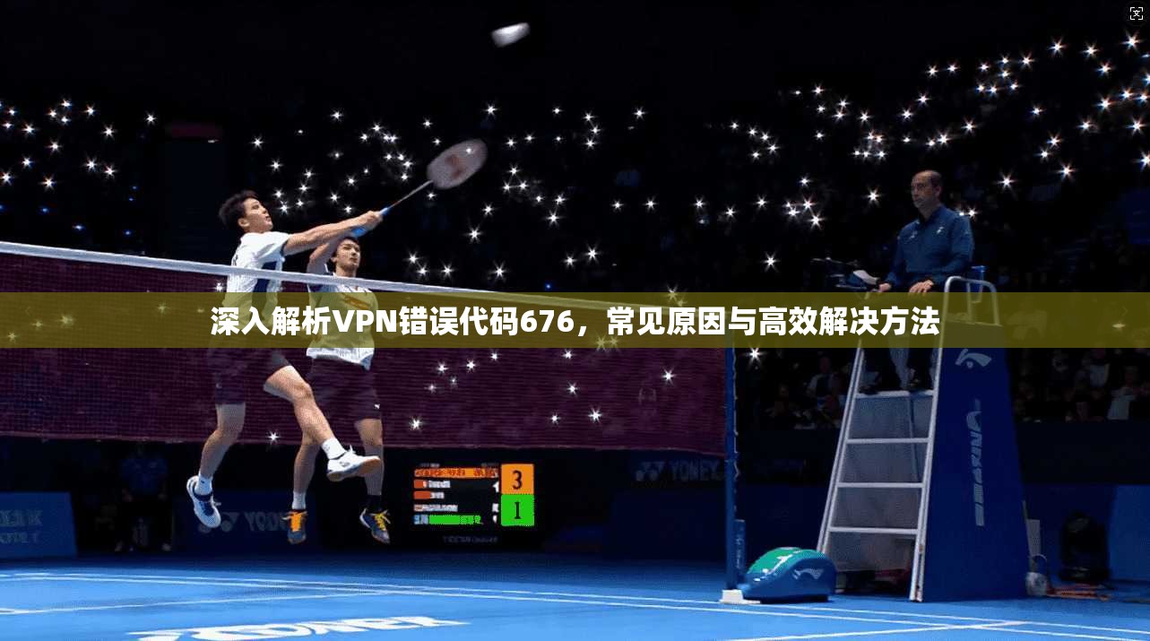 深入解析VPN错误代码676，常见原因与高效解决方法