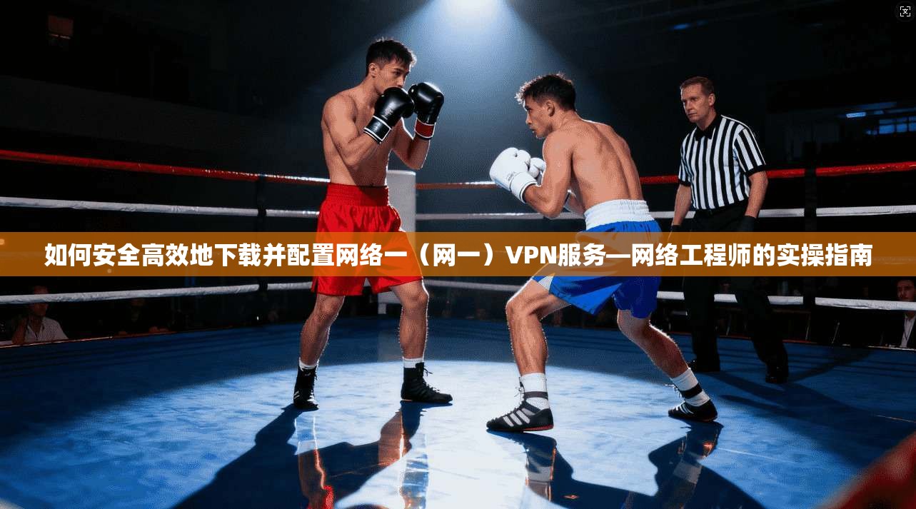 如何安全高效地下载并配置网络一（网一）VPN服务—网络工程师的实操指南