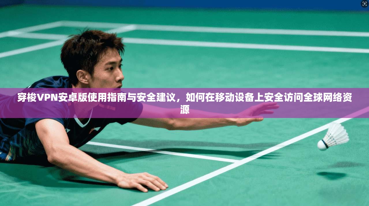 穿梭VPN安卓版使用指南与安全建议，如何在移动设备上安全访问全球网络资源