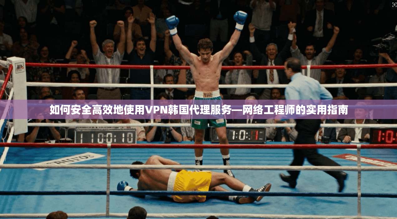 如何安全高效地使用VPN韩国代理服务—网络工程师的实用指南