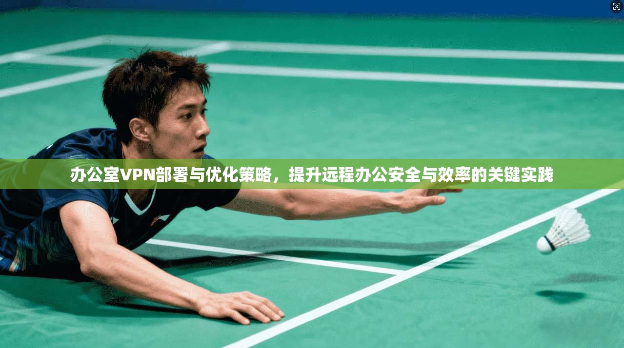 办公室VPN部署与优化策略，提升远程办公安全与效率的关键实践