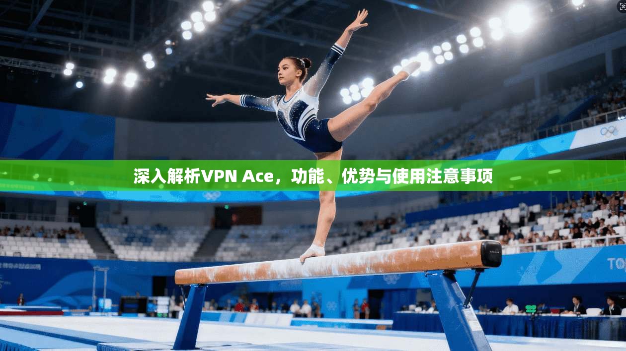 深入解析VPN Ace，功能、优势与使用注意事项