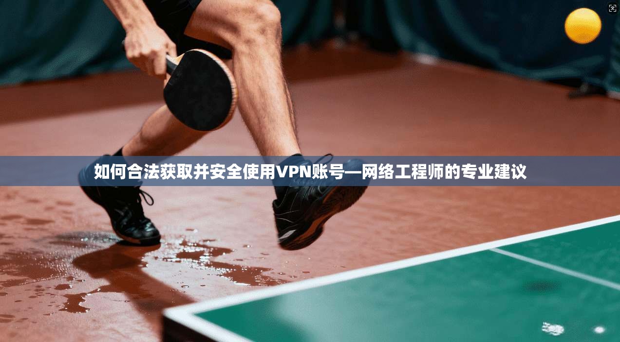 如何合法获取并安全使用VPN账号—网络工程师的专业建议