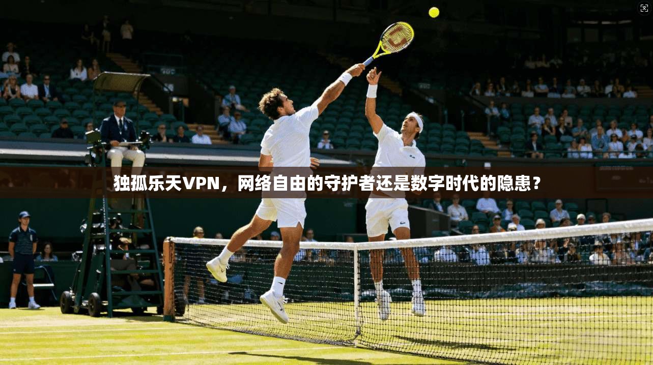 独孤乐天VPN，网络自由的守护者还是数字时代的隐患？