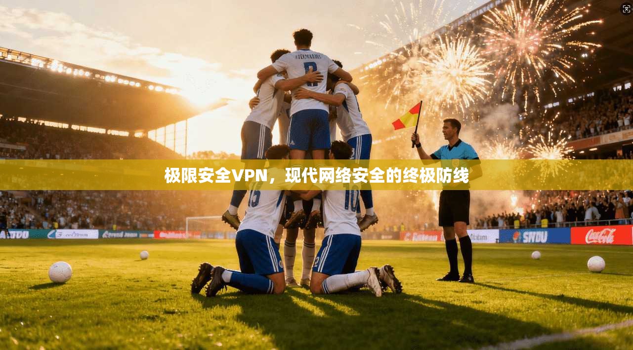 极限安全VPN，现代网络安全的终极防线