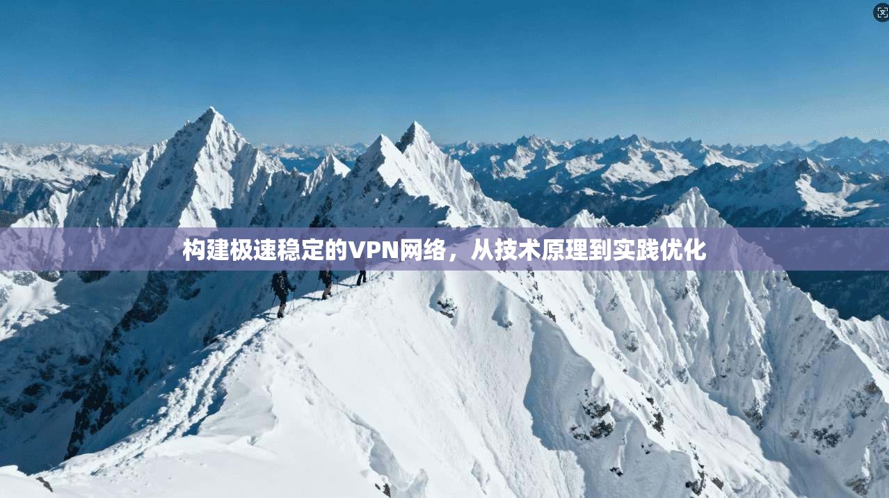 构建极速稳定的VPN网络，从技术原理到实践优化