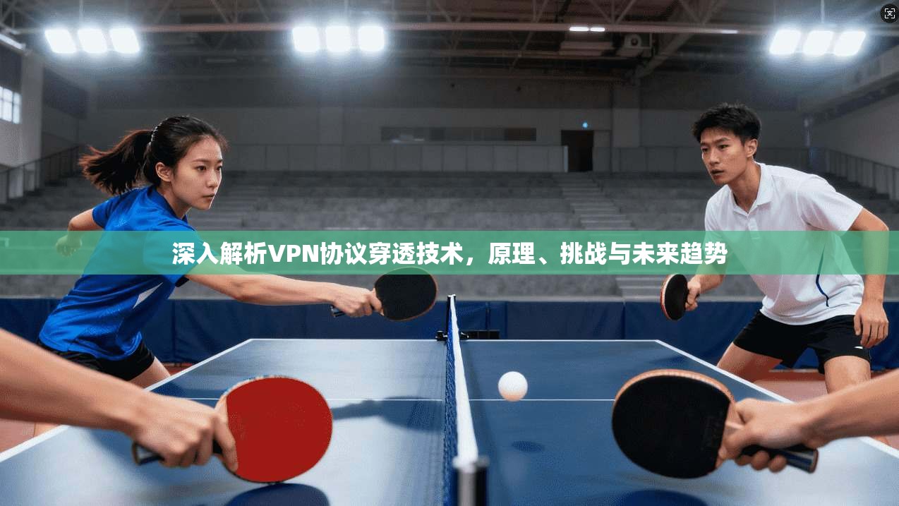 深入解析VPN协议穿透技术，原理、挑战与未来趋势