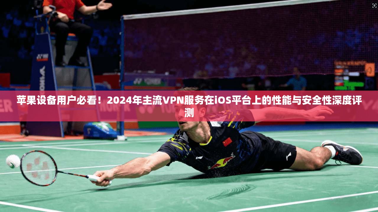 苹果设备用户必看！2024年主流VPN服务在iOS平台上的性能与安全性深度评测
