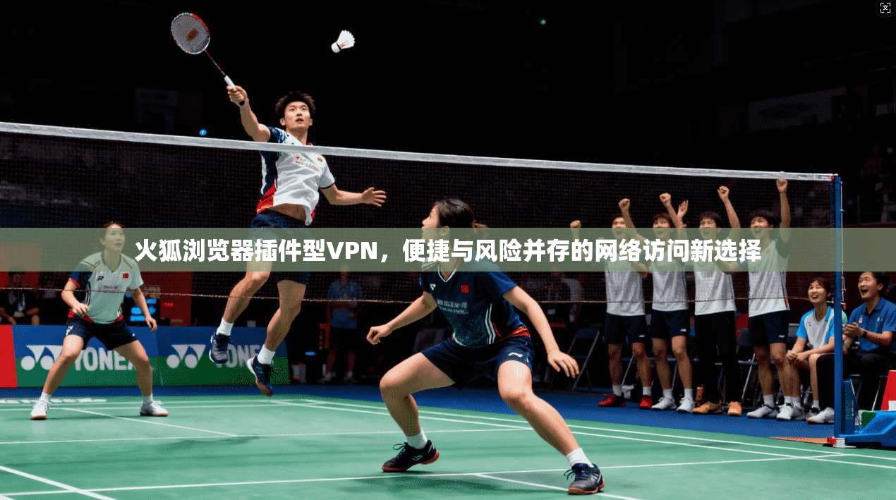 火狐浏览器插件型VPN，便捷与风险并存的网络访问新选择