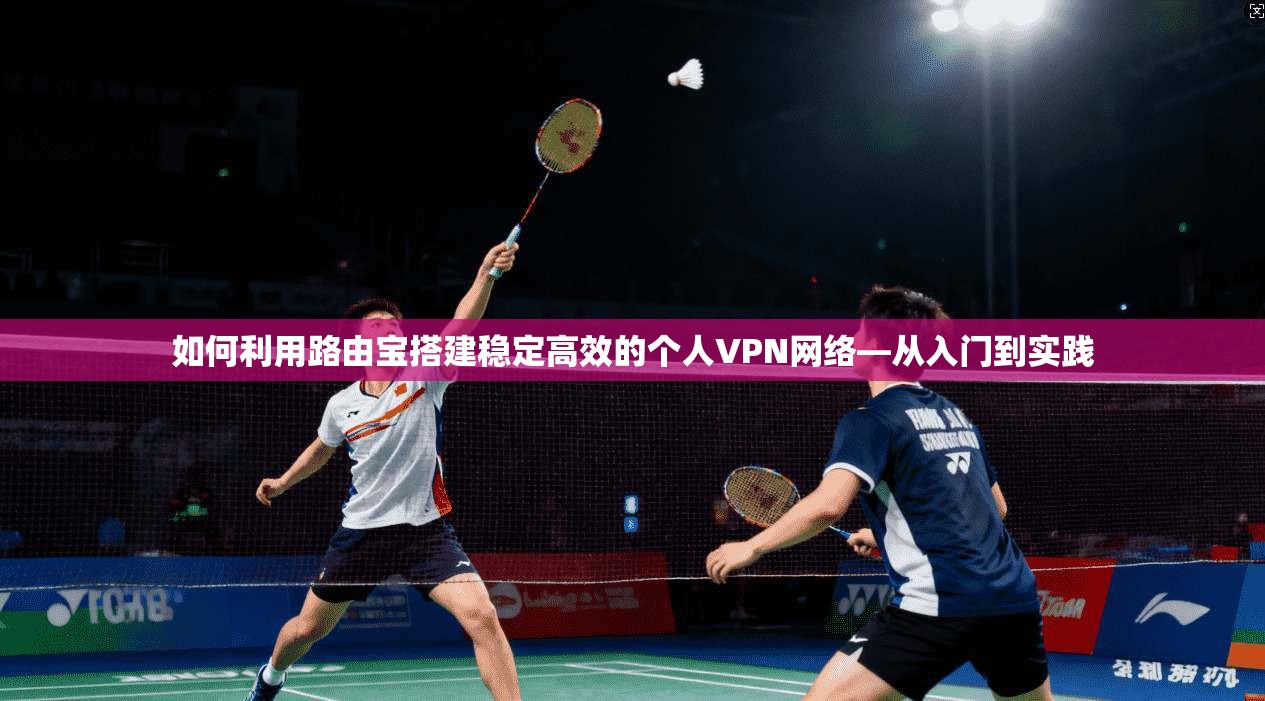 如何利用路由宝搭建稳定高效的个人VPN网络—从入门到实践