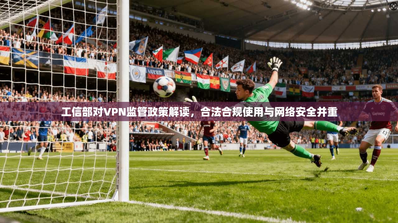 工信部对VPN监管政策解读，合法合规使用与网络安全并重  第1张