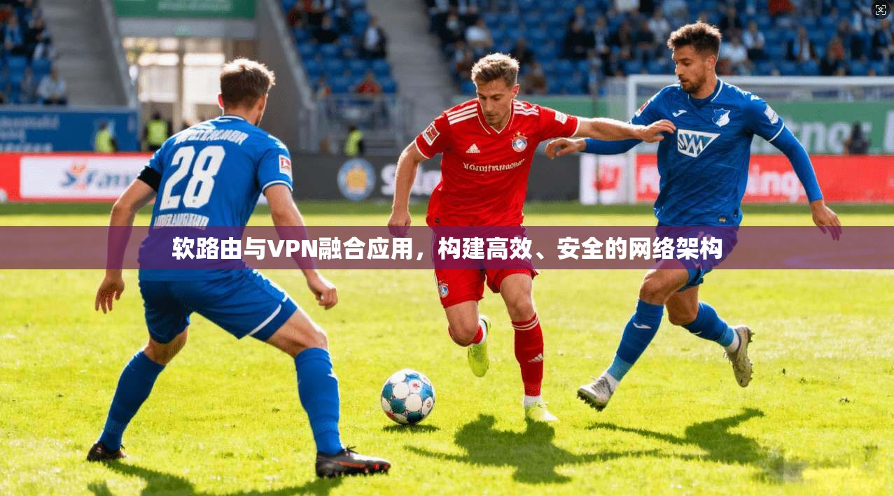 软路由与VPN融合应用,构建高效、安全的网络架构 第1张 软路由与VPN融合应用,构建高效、安全的网络架构 第1张