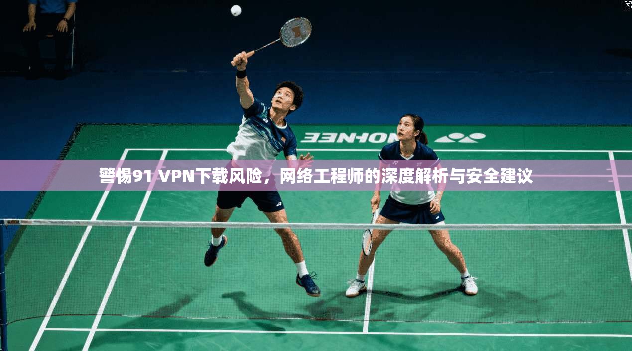 警惕91 VPN下载风险，网络工程师的深度解析与安全建议  第1张