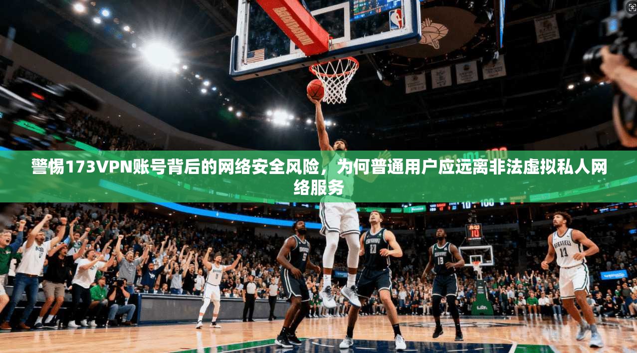 警惕173VPN账号背后的网络安全风险，为何普通用户应远离非法虚拟私人网络服务  第1张