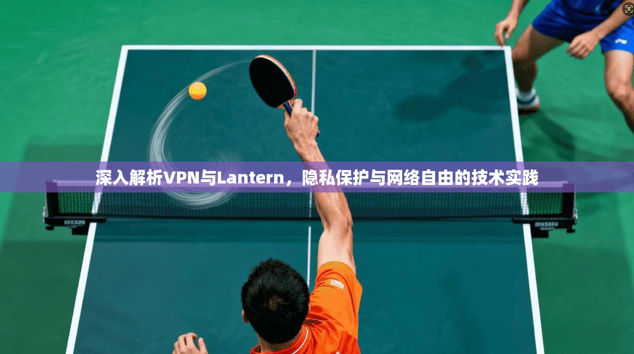 深入解析VPN与Lantern,隐私保护与网络自由的技术实践 第1张 深入解析VPN与Lantern,隐私保护与网络自由的技术实践 第1张