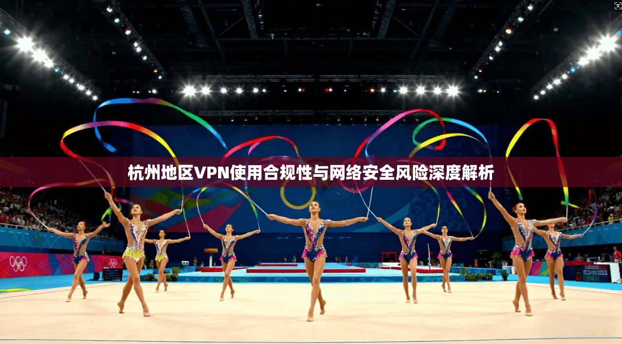 杭州地区VPN使用合规性与网络安全风险深度解析  第1张