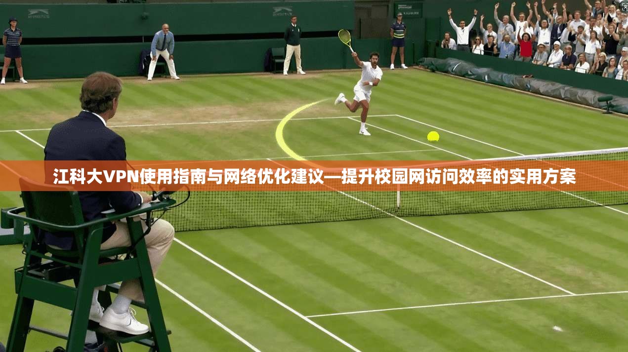 江科大VPN使用指南与网络优化建议—提升校园网访问效率的实用方案  第1张