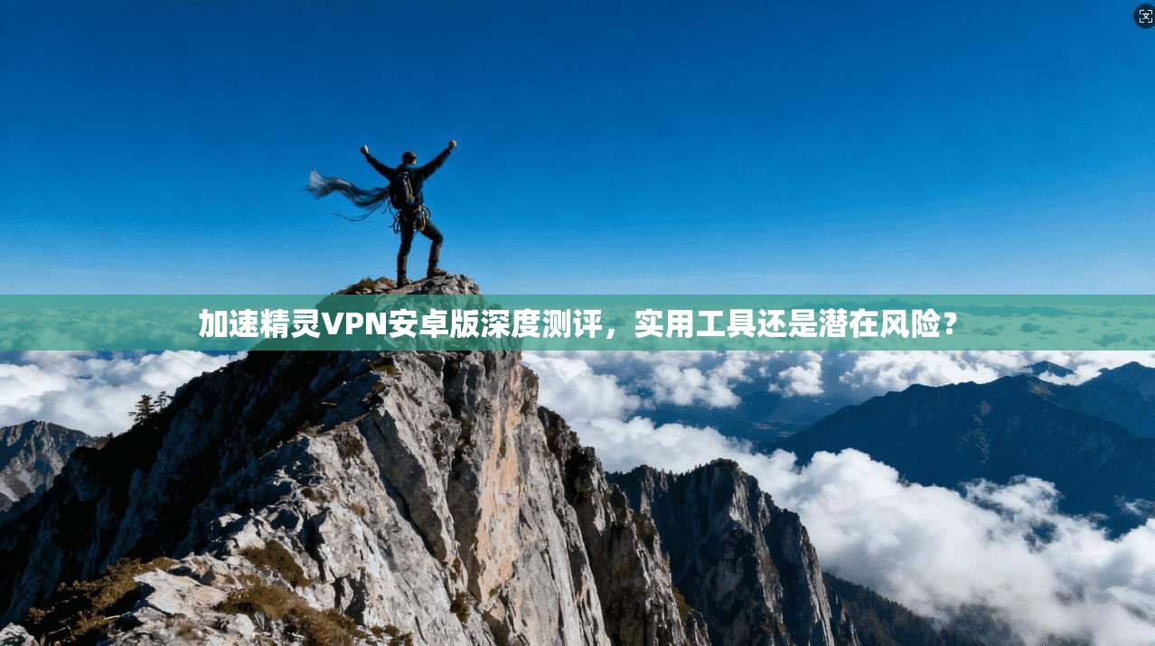 加速精灵VPN安卓版深度测评，实用工具还是潜在风险？  第1张