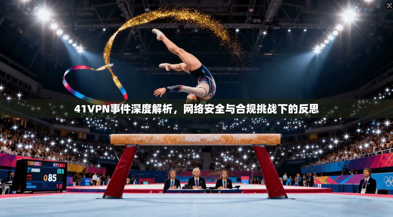 41VPN事件深度解析，网络安全与合规挑战下的反思  第1张