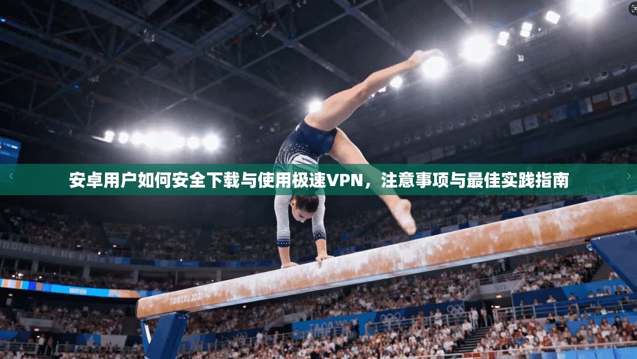 安卓用户如何安全下载与使用极速VPN，注意事项与最佳实践指南  第1张