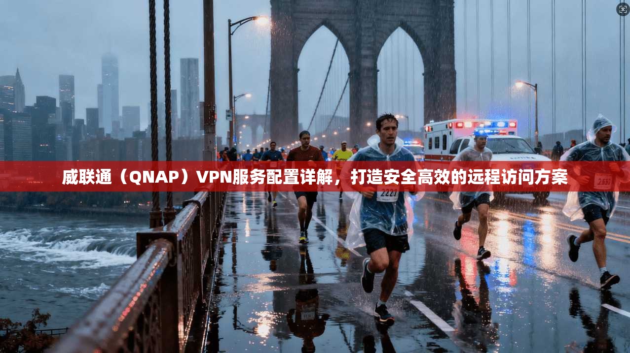 威联通(QNAP)VPN服务配置详解,打造安全高效的远程访问方案 第1张 威联通(QNAP)VPN服务配置详解,打造安全高效的远程访问方案 第1张